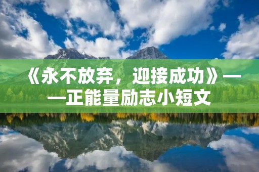 《永不放弃,迎接成功》——正能量励志小短文 《永不放弃,迎接成功》——正能量励志小短文
