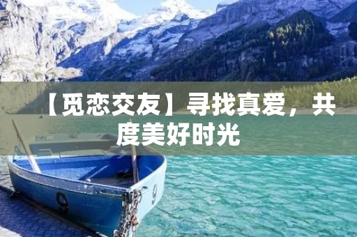 【觅恋交友】寻找真爱,共度美好时光 【觅恋交友】寻找真爱,共度美好时光