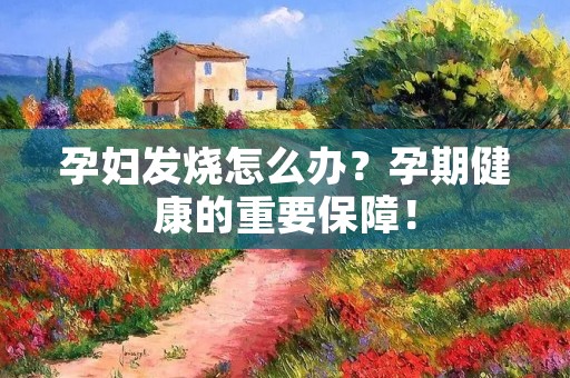 孕妇发烧怎么办?孕期健康的重要保障!