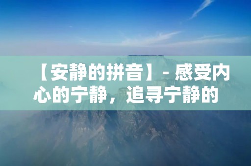 【安静的拼音】- 感受内心的宁静,追寻宁静的艺术