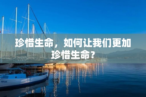 珍惜生命，如何让我们更加珍惜生命？
