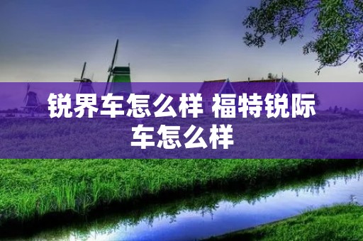 锐界车怎么样 福特锐际车怎么样