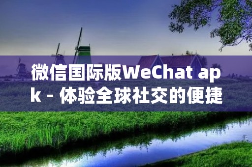 微信国际版WeChat apk - 体验全球社交的便捷工具