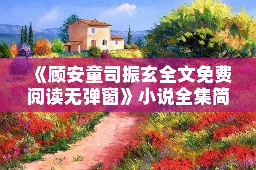 《顾安童司振玄全文免费阅读无弹窗》小说全集简介