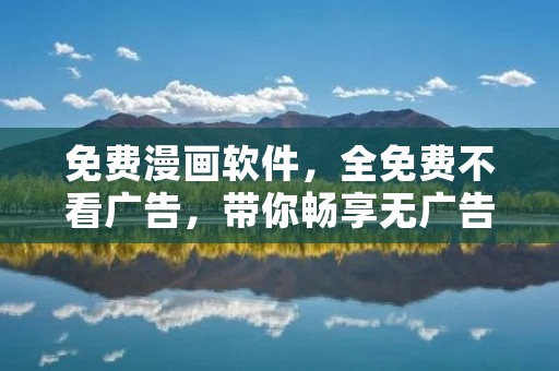 免费漫画软件,全免费不看广告,带你畅享无广告漫画阅读体验 免费漫画软件,全免费不看广告,带你畅享无广告漫画阅读体验