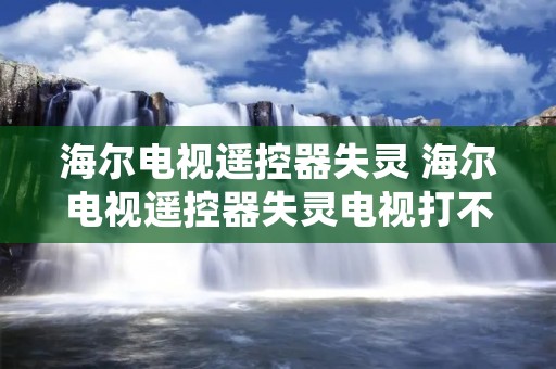 海尔电视遥控器失灵 海尔电视遥控器失灵电视打不开怎么办