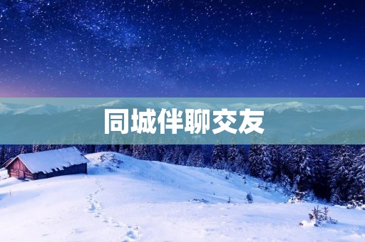 同城伴聊交友:找到志同道合的伙伴,分享生活的点滴 同城伴聊交友:找到志同道合的伙伴,分享生活的点滴