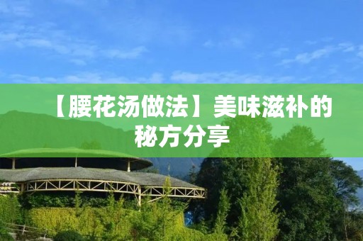 【腰花汤做法】美味滋补的秘方分享 【腰花汤做法】美味滋补的秘方分享