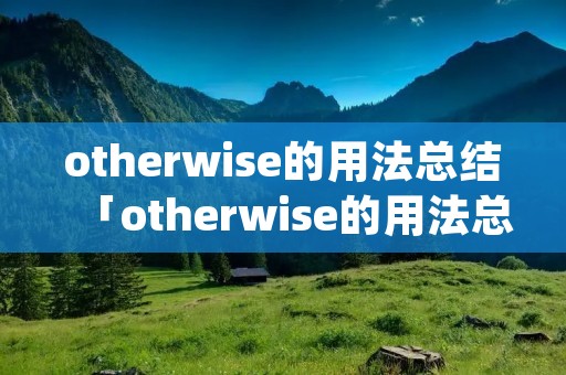 otherwise的用法总结「otherwise的用法总结后动词用ing吗」 otherwise的用法总结「otherwise的用法总结后动词用ing吗」