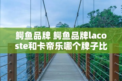 鳄鱼品牌 鳄鱼品牌lacoste和卡帝乐哪个牌子比较好