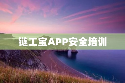 链工宝APP安全培训:打造企业信息安全的坚实防线 链工宝APP安全培训:打造企业信息安全的坚实防线