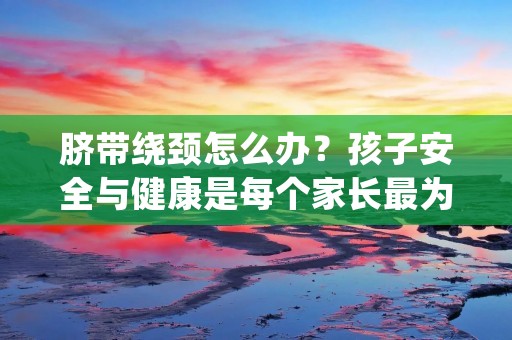 脐带绕颈怎么办?孩子安全与健康是每个家长最为关心的事情。当发现脐带绕颈时,家长们常常会感到担心与困惑。那么,在这种情况下,我们应该如何应对呢?本文将为您详细介绍脐带绕颈的原因、可能的风险以及处理方法,以帮助您更好地了解和应对这一问题。
