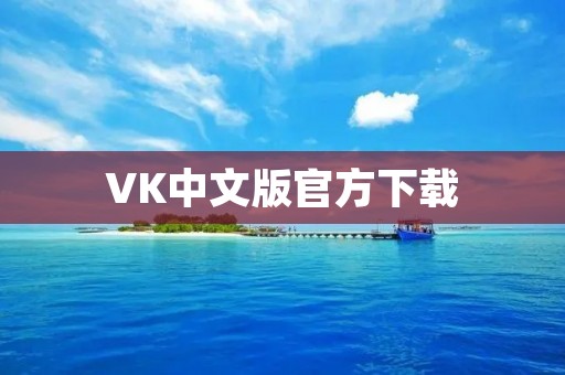 VK中文版官方下载：畅享全球社交网络的多元魅力