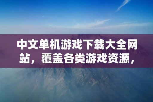 中文单机游戏下载大全网站，覆盖各类游戏资源，一站式满足游戏爱好者需求