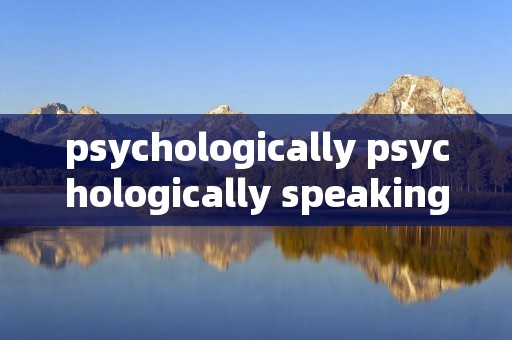 psychologically psychologically speaking