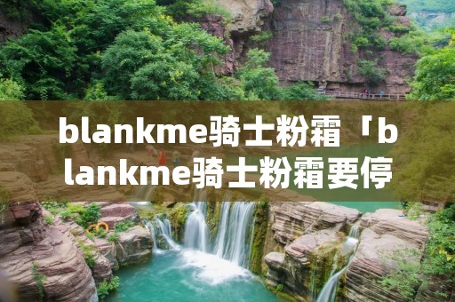 blankme骑士粉霜「blankme骑士粉霜要停产了么」 blankme骑士粉霜「blankme骑士粉霜要停产了么」