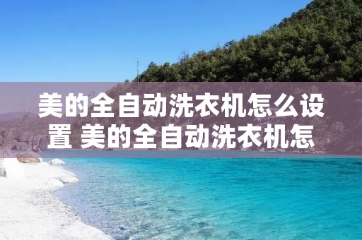 美的全自动洗衣机怎么设置 美的全自动洗衣机怎么设置半自动