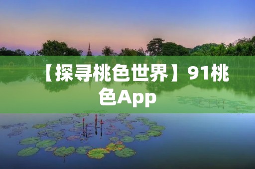 【探寻桃色世界】91桃色App:开启你的奇幻之旅 【探寻桃色世界】91桃色App:开启你的奇幻之旅