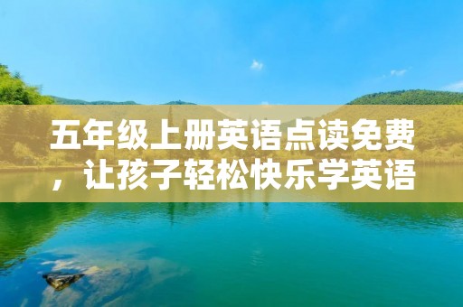 五年级上册英语点读免费，让孩子轻松快乐学英语