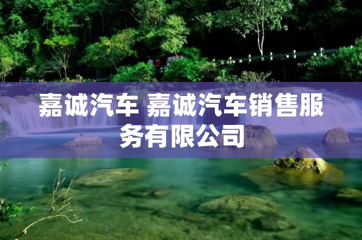 嘉诚汽车 嘉诚汽车销售服务有限公司 嘉诚汽车 嘉诚汽车销售服务有限公司