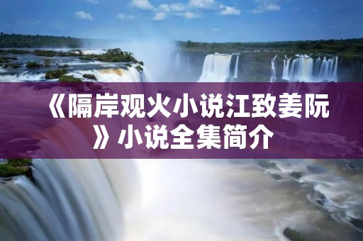 《隔岸观火小说江致姜阮》小说全集简介