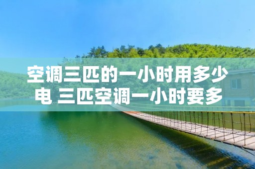 空调三匹的一小时用多少电 三匹空调一小时要多少度电