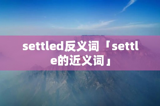 settled反义词「settle的近义词」