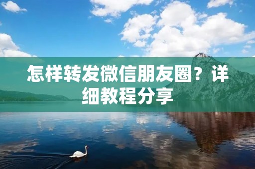 怎样转发微信朋友圈?详细教程分享
