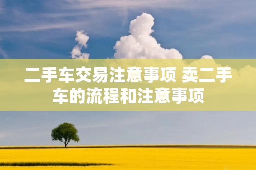 二手车交易注意事项 卖二手车的流程和注意事项 二手车交易注意事项 卖二手车的流程和注意事项