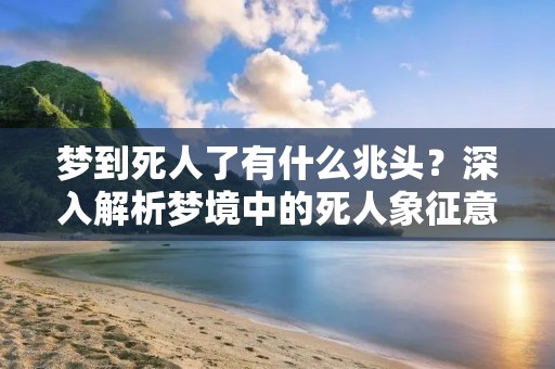 梦到死人了有什么兆头?深入解析梦境中的死人象征意义 梦到死人了有什么兆头?深入解析梦境中的死人象征意义