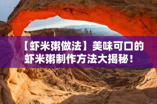 【虾米粥做法】美味可口的虾米粥制作方法大揭秘! 【虾米粥做法】美味可口的虾米粥制作方法大揭秘!