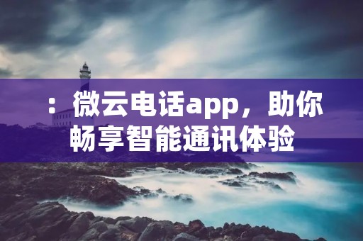 :微云**app,助你畅享智能通讯体验 :微云**app,助你畅享智能通讯体验