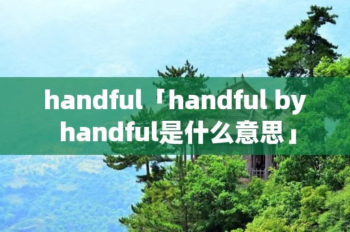 handful「handful by handful是什么意思」