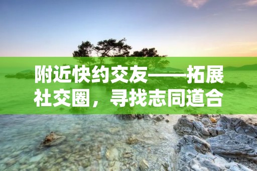 附近快约交友——拓展社交圈,寻找志同道合的伙伴 附近快约交友——拓展社交圈,寻找志同道合的伙伴