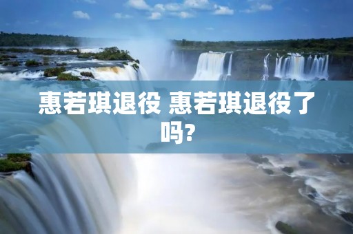 惠若琪退役 惠若琪退役了吗? 惠若琪退役 惠若琪退役了吗?