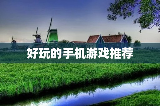 好玩的手机游戏推荐:让你轻松度过闲暇时光 好玩的手机游戏推荐:让你轻松度过闲暇时光