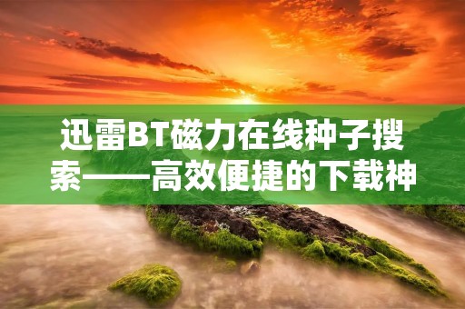 迅雷BT磁力在线种子搜索——高效便捷的下载神器 迅雷BT磁力在线种子搜索——高效便捷的下载神器