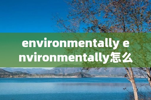 environmentally environmentally怎么读