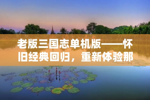 老版三国志单机版——怀旧经典回归,重新体验那段热血岁月