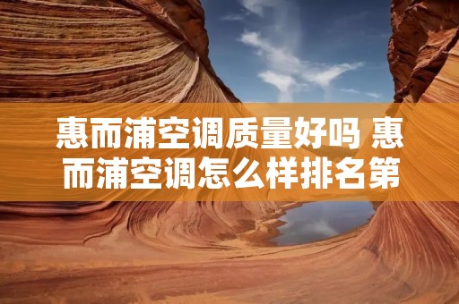 惠而浦空调质量好吗 惠而浦空调怎么样排名第几 惠而浦空调质量好吗 惠而浦空调怎么样排名第几