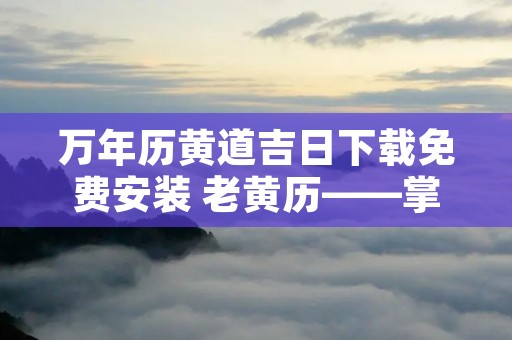 万年历黄道吉日下载免费安装 老黄历——掌上黄历