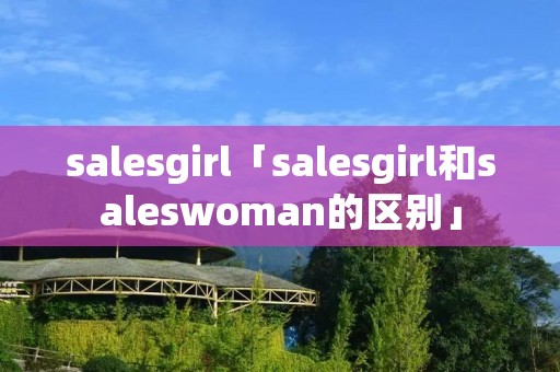 salesgirl「salesgirl和saleswoman的区别」