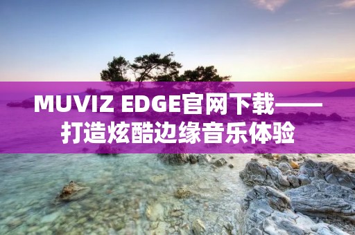 MUVIZ EDGE官网下载——打造炫酷边缘音乐体验 MUVIZ EDGE官网下载——打造炫酷边缘音乐体验