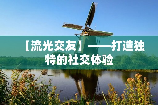 【流光交友】——打造独特的社交体验 【流光交友】——打造独特的社交体验