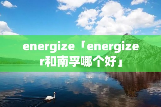 energize「energizer和南孚哪个好」