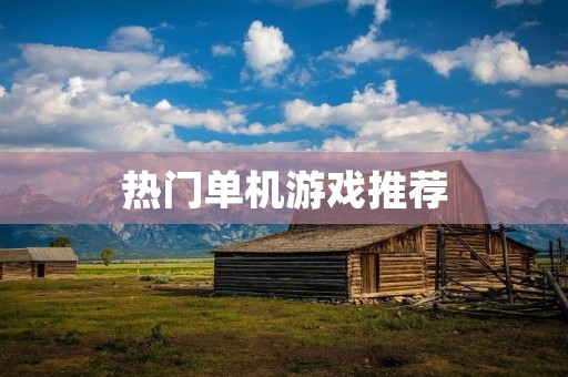 热门单机游戏推荐:畅玩不断的游戏世界 热门单机游戏推荐:畅玩不断的游戏世界