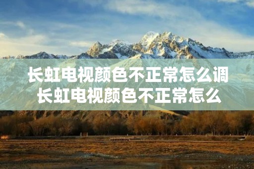 长虹电视颜色不正常怎么调 长虹电视颜色不正常怎么调颜
