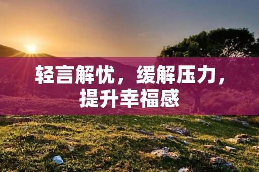 轻言解忧,缓解压力,提升幸福感 轻言解忧,缓解压力,提升幸福感