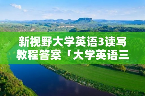 新视野大学英语3读写教程答案「大学英语三听力答案新视野第三版」 新视野大学英语3读写教程答案「大学英语三听力答案新视野第三版」