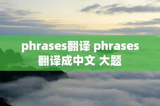 phrases翻译 phrases翻译成中文 大题 phrases翻译 phrases翻译成中文 大题